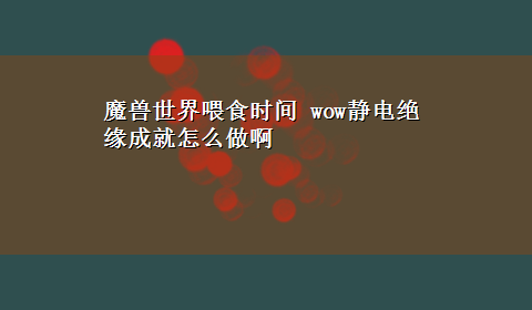 魔兽世界喂食时间 wow静电绝缘成就怎么做啊