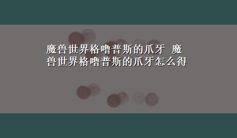 魔兽世界格噜普斯的爪牙 魔兽世界格噜普斯的爪牙怎么得