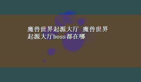 魔兽世界起源大厅 魔兽世界起源大厅boss都在哪