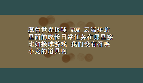 魔兽世界接球 WOW 云端祥龙 里面的成长日常任务在哪里接 比如接球游戏 我们没有召唤小龙的道具啊