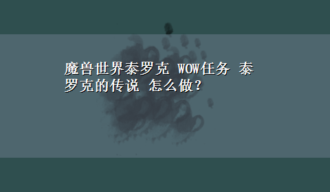 魔兽世界泰罗克 WOW任务 泰罗克的传说 怎么做？