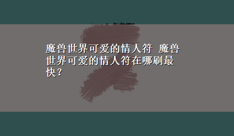 魔兽世界可爱的情人符 魔兽世界可爱的情人符在哪刷最快？