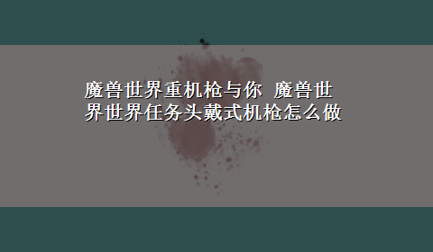 魔兽世界重机枪与你 魔兽世界世界任务头戴式机枪怎么做