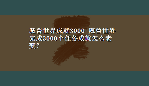 魔兽世界成就3000 魔兽世界完成3000个任务成就怎么老变？