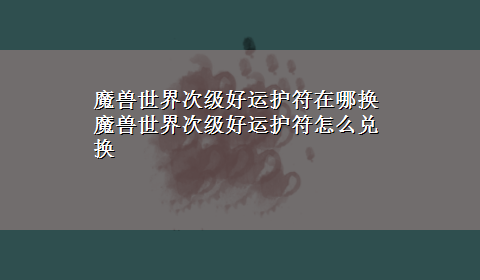 魔兽世界次级好运护符在哪换 魔兽世界次级好运护符怎么兑换