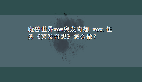 魔兽世界wow突发奇想 wow.任务《突发奇想》怎么做？