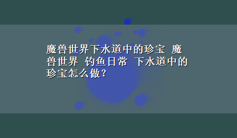 魔兽世界下水道中的珍宝 魔兽世界 钓鱼日常 下水道中的珍宝怎么做？