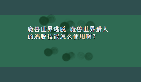 魔兽世界逃脱 魔兽世界猎人的逃脱技能怎么使用啊？