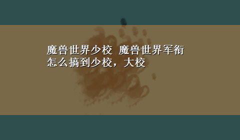 魔兽世界少校 魔兽世界军衔怎么搞到少校，大校