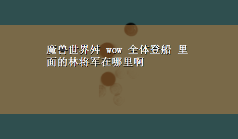 魔兽世界舛 wow 全体登船 里面的林将军在哪里啊