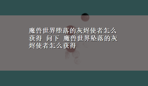 魔兽世界堕落的灰烬使者怎么获得 问下 魔兽世界坠落的灰烬使者怎么获得