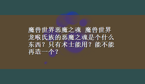 魔兽世界恶魔之魂 魔兽世界龙喉氏族的恶魔之魂是个什么东西？只有术士能用？能不能再造一个？