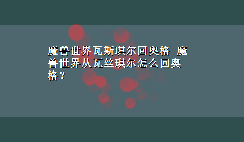 魔兽世界瓦斯琪尔回奥格 魔兽世界从瓦丝琪尔怎么回奥格？