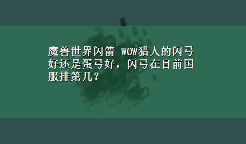 魔兽世界闪箭 WOW猎人的闪弓好还是蛋弓好，闪弓在目前国服排第几？