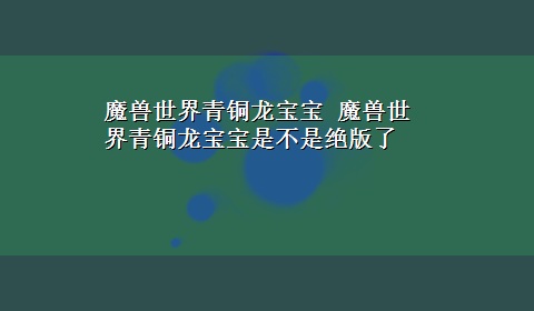 魔兽世界青铜龙宝宝 魔兽世界青铜龙宝宝是不是绝版了