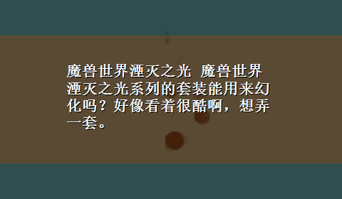 魔兽世界湮灭之光 魔兽世界湮灭之光系列的套装能用来幻化吗？好像看着很酷啊，想弄一套。