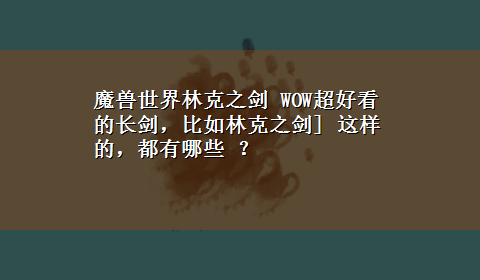 魔兽世界林克之剑 WOW超好看的长剑，比如林克之剑] 这样的，都有哪些 ？