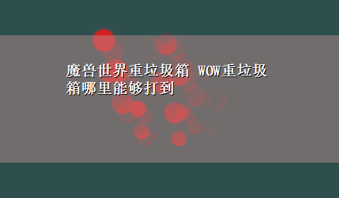 魔兽世界重垃圾箱 WOW重垃圾箱哪里能够打到