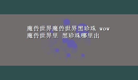 魔兽世界魔兽世界黑珍珠 wow魔兽世界里 黑珍珠哪里出