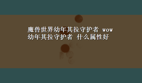 魔兽世界幼年其拉守护者 wow幼年其拉守护者 什么属性好