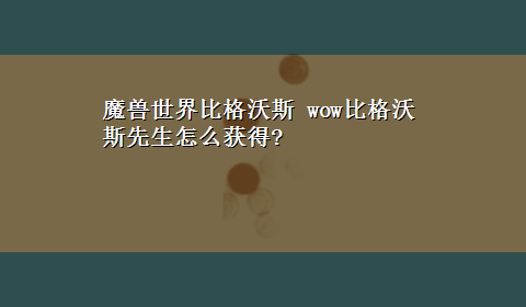 魔兽世界比格沃斯 wow比格沃斯先生怎么获得?