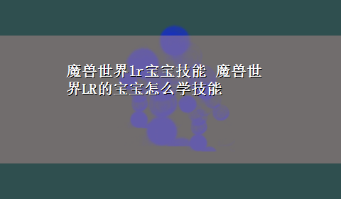 魔兽世界lr宝宝技能 魔兽世界LR的宝宝怎么学技能