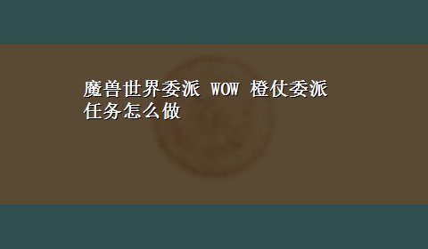 魔兽世界委派 WOW 橙仗委派任务怎么做