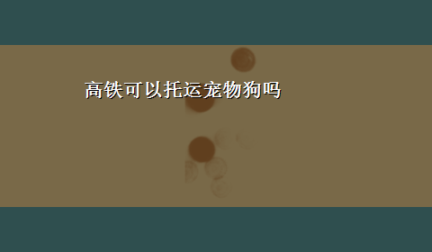 高铁可以托运宠物狗吗