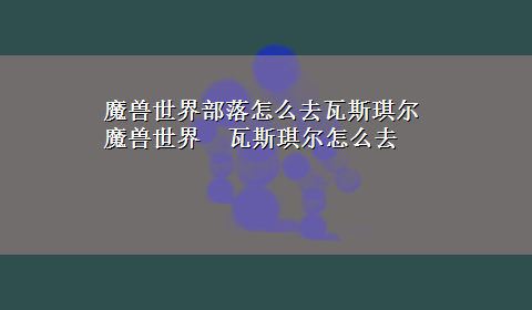 魔兽世界部落怎么去瓦斯琪尔 魔兽世界 瓦斯琪尔怎么去