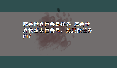 魔兽世界巨兽岛任务 魔兽世界我想去巨兽岛，是要做任务的？