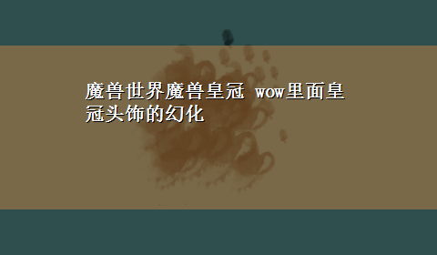 魔兽世界魔兽皇冠 wow里面皇冠头饰的幻化