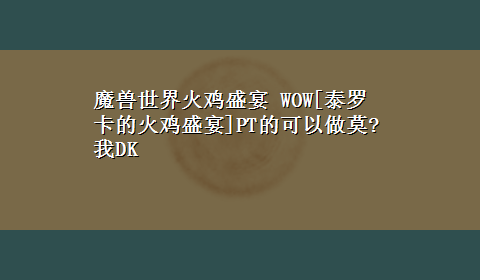 魔兽世界火鸡盛宴 WOW[泰罗卡的火鸡盛宴]PT的可以做莫?我DK