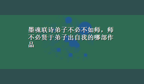 墨魂联诗弟子不必不如师，师不必贤于弟子出自我的哪部作品