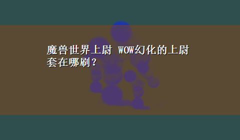 魔兽世界上尉 WOW幻化的上尉套在哪刷？