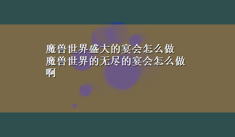 魔兽世界盛大的宴会怎么做 魔兽世界的无尽的宴会怎么做啊