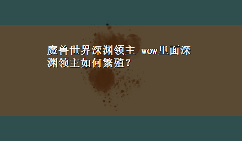 魔兽世界深渊领主 wow里面深渊领主如何繁殖？