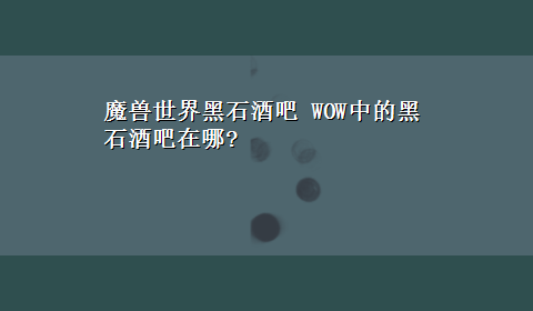 魔兽世界黑石酒吧 WOW中的黑石酒吧在哪?