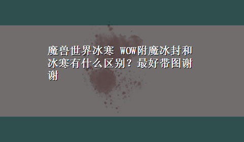 魔兽世界冰寒 WOW附魔冰封和冰寒有什么区别？最好带图谢谢