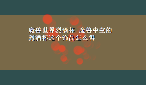 魔兽世界烈酒杯 魔兽中空的烈酒杯这个饰品怎么得