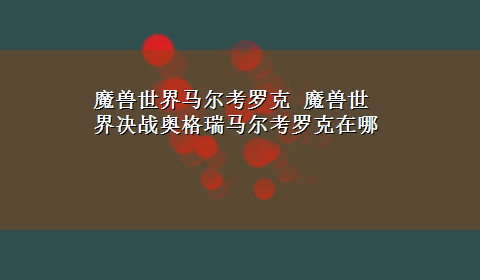 魔兽世界马尔考罗克 魔兽世界决战奥格瑞马尔考罗克在哪