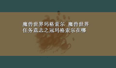 魔兽世界玛格索尔 魔兽世界 任务意志之冠玛格索尔在哪