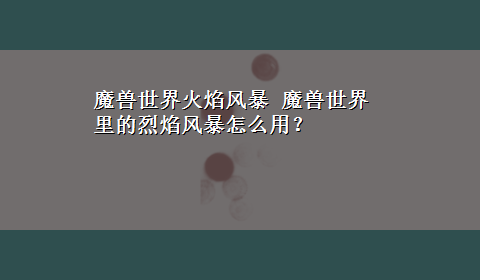 魔兽世界火焰风暴 魔兽世界里的烈焰风暴怎么用？