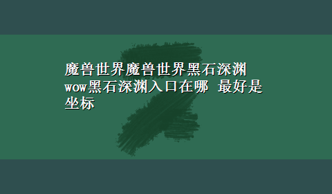 魔兽世界魔兽世界黑石深渊 wow黑石深渊入口在哪 最好是坐标