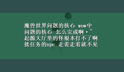 魔兽世界问题的核心 wow中 问题的核心 怎么完成啊·~ 起源大厅里的怪根本打不了啊 接任务的npc 走着走着就不见了·· 怎么办·