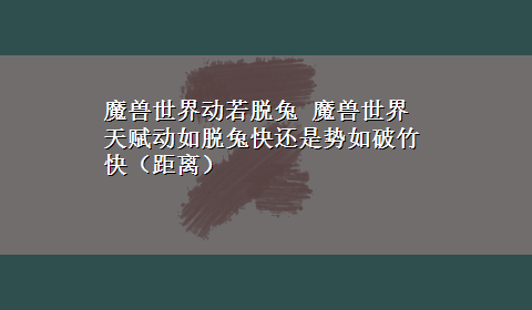 魔兽世界动若脱兔 魔兽世界天赋动如脱兔快还是势如破竹快（距离）