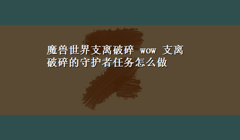 魔兽世界支离破碎 wow 支离破碎的守护者任务怎么做