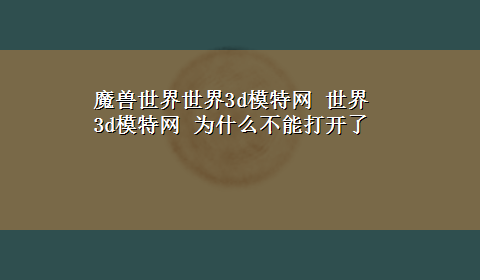 魔兽世界世界3d模特网 世界3d模特网 为什么不能打开了