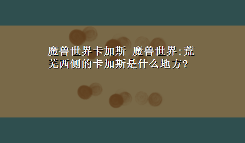 魔兽世界卡加斯 魔兽世界:荒芜西侧的卡加斯是什么地方?