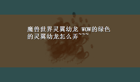 魔兽世界灵翼幼龙 WOW的绿色的灵翼幼龙怎么弄~~~