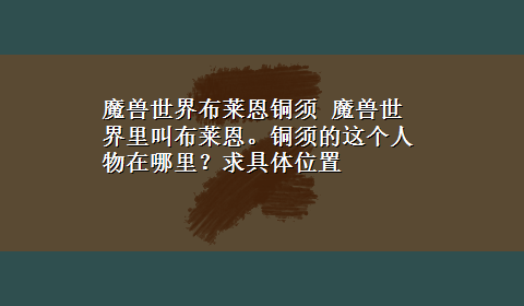 魔兽世界布莱恩铜须 魔兽世界里叫布莱恩。铜须的这个人物在哪里？求具体位置